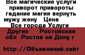 Все магические услуги приворот привороты гадание магия вернуть мужу жену › Цена ­ 1 000 - Все города Услуги » Другие   . Ростовская обл.,Ростов-на-Дону г.